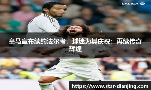 皇马宣布续约法尔考，球迷为其庆祝：再续传奇辉煌